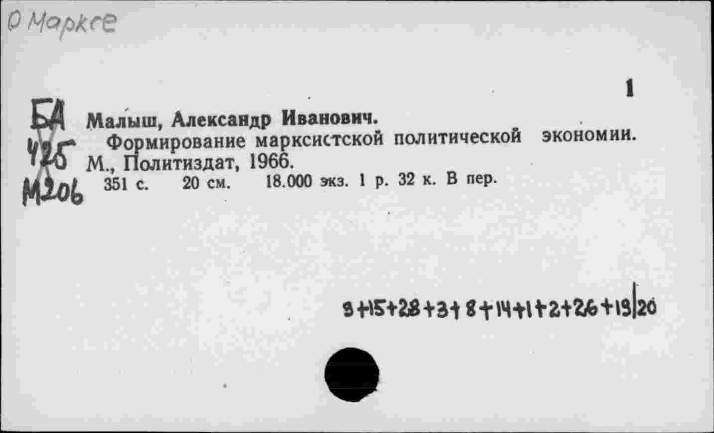 ﻿О Марк ее
БД Малыш, Александр Иванович.
Ьаг** Формирование марксистской политической М., Политиздат, 1966.
351 с- 20 см’ 18 000 экз' 1 р' 32 к' В пер’
1
экономии.
3-Н5*а8+3-| в -V М+1¥г+2А’*-1з|2С